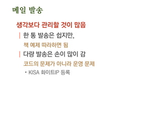 메일 발송
생각보다 관리할 것이 많음
| 한 통 발송은 쉽지만,
책 예제 따라하면 됨
| 다량 발송은 손이 많이 감
코드의 문제가 아니라 운영 문제
.KISA 화이트IP 등록
 