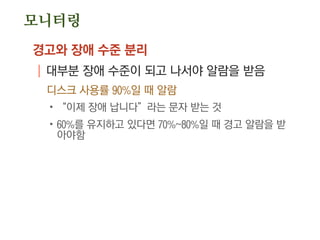 모니터링
경고와 장애 수준 분리
| 대부분 장애 수준이 되고 나서야 알람을 받음
디스크 사용률 90%일 때 알람
.“이제 장애 납니다”라는 문자 받는 것
.60%를 유지하고 있다면 70%~80%일 때 경고 알람을 받
아야함
 