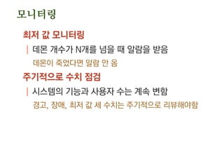 모니터링
최저 값 모니터링
| 데몬 개수가 N개를 넘을 때 알람을 받음
데몬이 죽었다면 알람 안 옴
주기적으로 수치 점검
| 시스템의 기능과 사용자 수는 계속 변함
경고, 장애, 최저 값 세 수치는 주기적으로 리뷰해야함
 