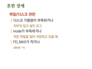 흔한 장애
파일/디스크 관련
| 디스크 가용량이 부족하거나
지우지 않고 쌓인 로그
| inode가 부족하거나
작은 파일을 많이 저장하고 있을 때
| FD_MAX가 작거나
ulimit -n
 