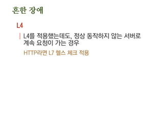 흔한 장애
L4
| L4를 적용했는데도, 정상 동작하지 않는 서버로
계속 요청이 가는 경우
HTTP라면 L7 헬스 체크 적용
 