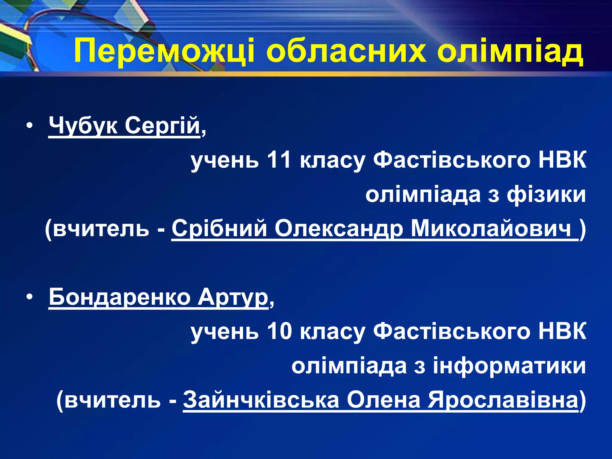 Переможці обласних олімпіад
• Чубук Сергій,
учень 11 класу Фастівського НВК
олімпіада з фізики
(вчитель - Срібний Олександр Миколайович )
• Бондаренко Артур,
учень 10 класу Фастівського НВК
олімпіада з інформатики
(вчитель - Зайнчківська Олена Ярославівна)
 