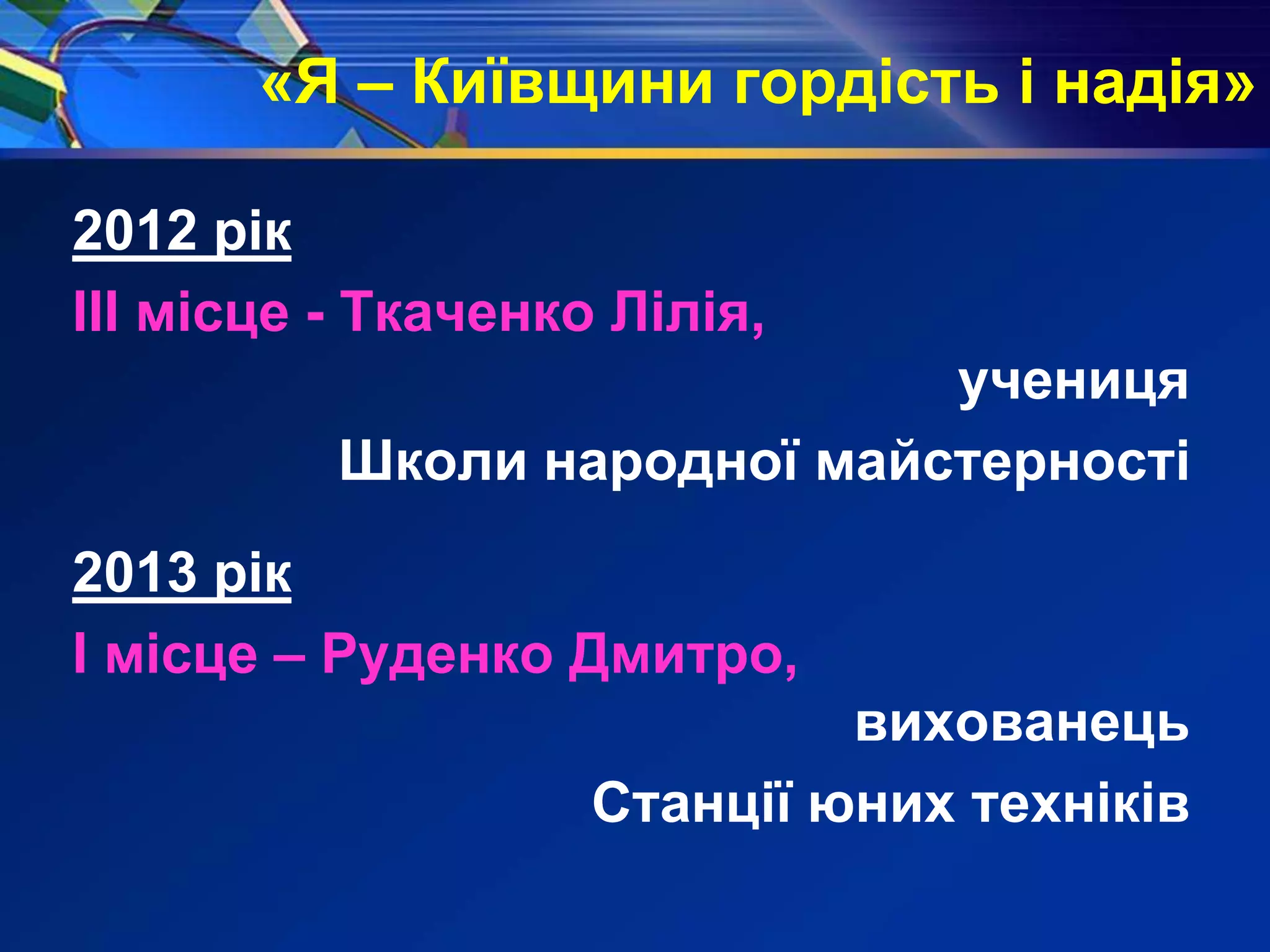 «Я – Київщини гордість і надія»
2012 рік
ІІІ місце - Ткаченко Лілія,
учениця
Школи народної майстерності
2013 рік
І місце – Руденко Дмитро,
вихованець
Станції юних техніків
 