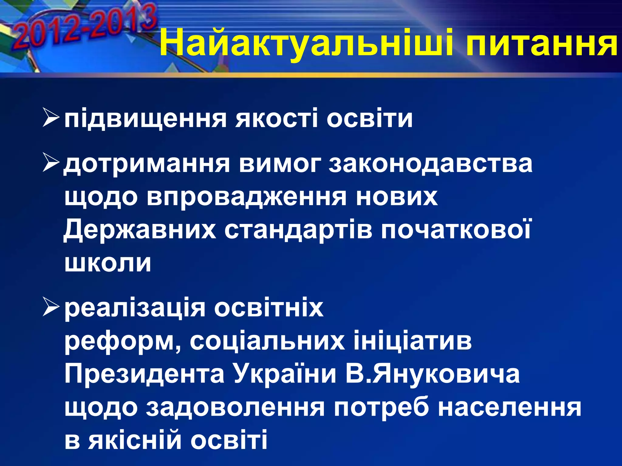 Найактуальніші питання
підвищення якості освіти
дотримання вимог законодавства
щодо впровадження нових
Державних стандартів початкової
школи
реалізація освітніх
реформ, соціальних ініціатив
Президента України В.Януковича
щодо задоволення потреб населення
в якісній освіті
 