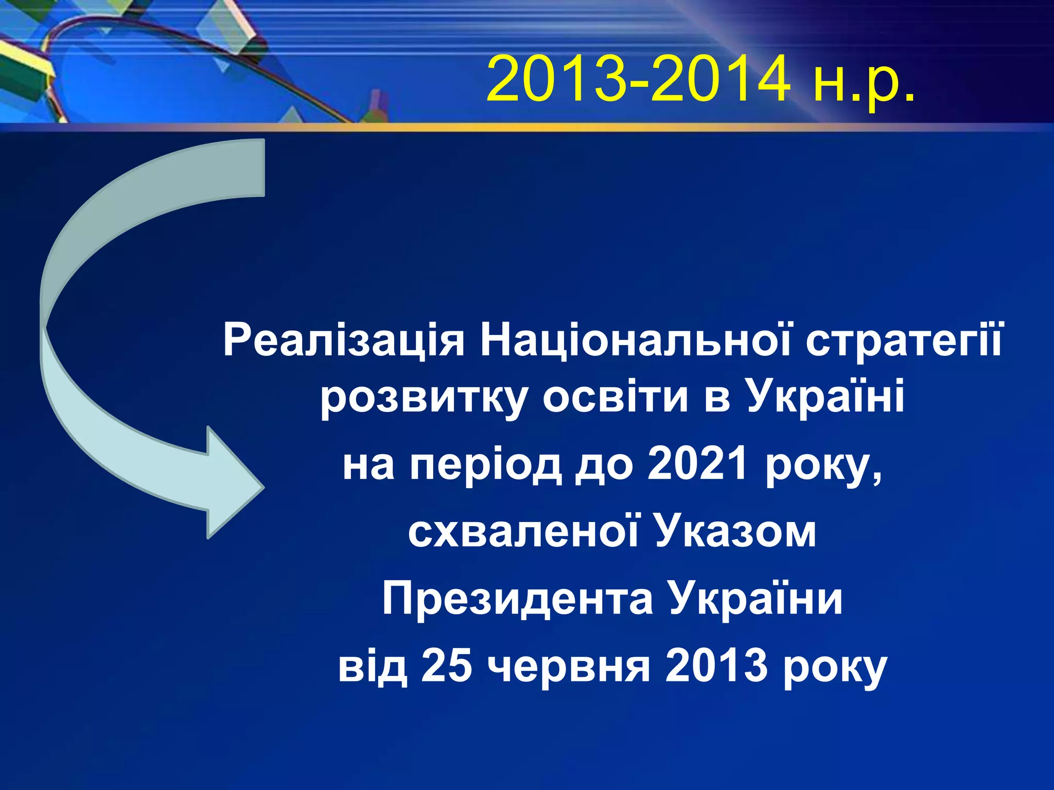 2013-2014 н.р.
Реалізація Національної стратегії
розвитку освіти в Україні
на період до 2021 року,
схваленої Указом
Президента України
від 25 червня 2013 року
 