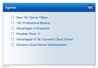 Agenda
 New 1&1 Server Offers
 1&1 Professional Backup
 Advantages of Snapshot
 Parallels Plesk 11
 Advantages of 1&1 Dynamic Cloud Server
 Dynamic Cloud Server Demonstration
Page3® 1&1 Internet 2013
 