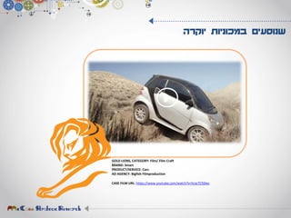 ‫יוקרה‬ ‫במכוניות‬ ‫שנוסעים‬
GOLD LIONS, CATEGORY: Film/ Film Craft
BRAND: Smart
PRODUCT/SERVICE: Cars
AD AGENCY: Bigfish Filmproduction
CASE FILM URL: https://www.youtube.com/watch?v=hcxcTCfj0ws
 
