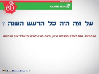 ‫השנה‬ ‫הרעש‬ ‫כל‬ ‫היה‬ ‫מה‬ ‫על‬?
‫הפסטיבל‬,‫הישן‬ ‫הפרסום‬ ‫לעולם‬ ‫סמל‬,‫הפרסום‬ ‫ענף‬ ‫עתיד‬ ‫על‬ ‫לשיח‬ ‫בסיס‬ ‫היווה‬
 
