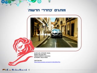 ‫מותגים‬'‫חדשות‬ ‫כחדרי‬'
SILVER LION. CATEGORY: Media
BRAND: Mercedes-Benz
PRODUCT/SERVICE: Automotive
AD AGENCY: Maxus Global
CASE FILM URL:
https://www.youtube.com/watch?v=M2nZXRoVTPw
 