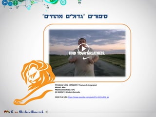 ‫סיפורים‬"‫מהחיים‬ ‫גדולים‬"
TITANIUM LION. CATEGORY: Titanium & Integrated
BRAND: Nike
PRODUCT/SERVICE: CPG
AD AGENCY: Wieden+Kennedy
CASE FILM URL: https://www.youtube.com/watch?v=2JnYcuRW_qo
 