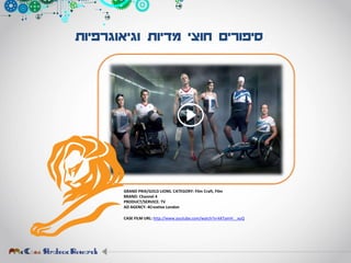 ‫וגיאוגרפיות‬ ‫מדיות‬ ‫חוצי‬ ‫סיפורים‬
GRAND PRIX/GOLD LIONS. CATEGORY: Film Craft, Film
BRAND: Channel 4
PRODUCT/SERVICE: TV
AD AGENCY: 4Creative London
CASE FILM URL: http://www.youtube.com/watch?v=kKTamH__xuQ
 