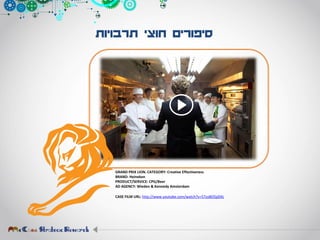 ‫תרבויות‬ ‫חוצי‬ ‫סיפורים‬
GRAND PRIX LION. CATEGORY: Creative Effectiveness
BRAND: Heineken
PRODUCT/SERVICE: CPG/Beer
AD AGENCY: Wieden & Kennedy Amsterdam
CASE FILM URL: http://www.youtube.com/watch?v=57zo8O5pDXc
 