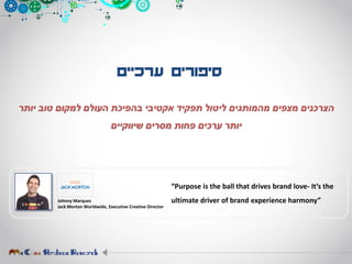 ‫ערכיים‬ ‫סיפורים‬
‫יותר‬ ‫טוב‬ ‫למקום‬ ‫העולם‬ ‫בהפיכת‬ ‫אקטיבי‬ ‫תפקיד‬ ‫ליטול‬ ‫מהמותגים‬ ‫מצפים‬ ‫הצרכנים‬
‫שיווקיים‬ ‫מסרים‬ ‫פחות‬ ‫ערכים‬ ‫יותר‬
Johnny Marques
Jack Morton Worldwide, Executive Creative Director
“Purpose is the ball that drives brand love- It’s the
ultimate driver of brand experience harmony”
 