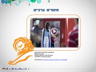 ‫ערכיים‬ ‫סיפורים‬
GOLD LIONS. CATEGORY: Direct/Media
BRAND: Coca-Cola
PRODUCT/SERVICE: CPG/ Soft drinks
AD AGENCY: Leo Burnett Sydney
CASE FILM URL: http://www.youtube.com/watch?v=ts_4vOUDImE
 