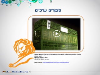 ‫ערכיים‬ ‫סיפורים‬
GRAND PRIX/GOLD/SILVER. CATEGORY: For Good/ Promo & Activation/Branded Content
BRAND: WWF
PRODUCT/SERVICE: NGO
AD AGENCY: BBDO Germany
CASE FILM URL: http://www.youtube.com/watch?v=6mgWTwxKulY
 
