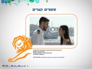 ‫קצרים‬ ‫סיפורים‬
SILVER LION. CATEGORY: Branded Content & Entertainment
BRAND: Lacta Chocolate
PRODUCT/SERVICE: CPG/Confectionary
AD AGENCY: Ogilvyone
CASE FILM URL: http://www.youtube.com/watch?v=TtXYYwws0FY
 