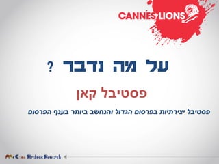 ‫נדבר‬ ‫מה‬ ‫על‬?
‫קאן‬ ‫פסטיבל‬
‫הפרסום‬ ‫בענף‬ ‫ביותר‬ ‫והנחשב‬ ‫הגדול‬ ‫בפרסום‬ ‫יצירתיות‬ ‫פסטיבל‬
 