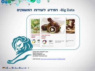 Big Data-‫המשווקים‬ ‫לשירות‬ ‫המידע‬
SILVER LION. CATEGORY: Cyber
BRAND: McCormick
PRODUCT/SERVICE: CPG
AD AGENCY: R/GA New-York
CASE FILM URL: http://www.youtube.com/watch?v=Z8WfUuxZyDE
 
