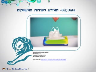 GOLD LION. CATEGORY: Media
BRAND: Kleenex
PRODUCT/SERVICE: CPG
AD AGENCY: MindShare
CASE FILM URL: https://www.youtube.com/watch?v=OacFkobQYXo
Big Data-‫המשווקים‬ ‫לשירות‬ ‫המידע‬
 