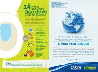 Poeira de
varrição de casa
Ponta
de cigarro
Querosene,
gasolina,
solvente,
tíner
Óleo de cozinha
Cotonete
e fio dental
Medicamento
e preservativo
Tinta que não
seja à base
de água
Fio de cabelo e
pelo de animais
Jogue estes produtos no lixo comum. Alguns deles, como óleo
de cozinha, medicamento e tinta, podem ser levados a pontos
de coleta especiais, que darão a destinação final adequada.
que você
coisas14
não devejogar na privada
Nem no ralo. Elas poluem rios, lagos
e mares, o que contamina o ambiente
e os animais. Também deixa mais
difícil obter a água que nós mesmos
usaremos. Alguns produtos, como fio
dental, podem causar entupimentos.
QUEROSENE
A vidA pede mAis que
consciênciA ecológicA:
A vidA pede Atitude
caixa.gov.br /caixa
SAC CAIXA: 0800 726 0101
(informações, reclamações, sugestões e elogios)
Para pessoas com deficiência
auditiva ou de fala: 0800 726 2492
Ouvidoria: 0800 725 7474
(denúncias e reclamações não solucionadas)
A CAIXA acredita que ações sustentáveis são essenciais para o desenvolvimento
de uma sociedade cada vez mais consciente. Por isso, financia o saneamento
ambiental, habitação, eficiência energética, energias renováveis, além de
iniciativas como o Selo Casa Azul CAiXA e a Ação Madeira legal.
Atitudes que ajudam a preservar a natureza e alertar para um modo de vida
sustentável. Faça parte desse movimento.
Fontes: Marcelo Morgado e Emasa
 
