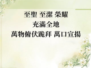 至聖 至潔 榮耀
充滿全地
萬物俯伏跪拜 萬口宣揚
 