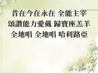 昔在今在永在 全能主宰
頌讚能力愛戴 歸寶座羔羊
全地唱 全地唱 哈利路亞
 