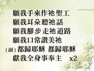 願我手來作 聖工祂
願我耳 聽 話朵 祂
願我 走 道路腳步 祂
願我口常讚美祂
( 副 ) 都歸耶 都歸耶穌 穌
獻我全身事奉主 x2
 