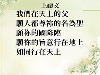 主禱文
我們在天上的父
願人都尊祢的名為聖
願祢的國降臨
願祢的旨意行在地上
如同行在天上
 