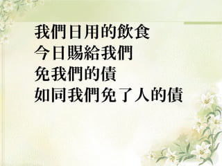 我們日用的飲食
今日賜給我們
免我們的債
如同我們免了人的債
 