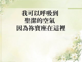 我可以呼吸到
聖潔的空氣 
因為祢寶座在這裡
 
