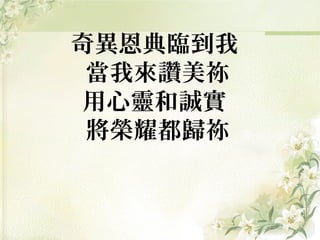 奇異恩典臨到我
當我來讚美祢
用心靈和誠實
將榮耀都歸祢
 