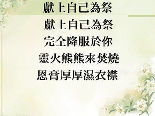 獻上自己為祭
獻上自己為祭
完全降服於你
靈火熊熊來焚燒
恩膏厚厚濕衣襟
 