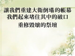 讓我們重建大衛倒 的帳幕塌
我們起來堵住其中的破口
重修毀壞的祭壇
 