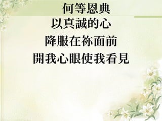 以真誠的心
降服在祢面前
開我心眼使我看見
何等恩典
 
