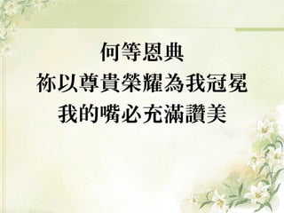 何等恩典
祢以尊貴榮耀為我冠冕
我的嘴必充滿讚美
 