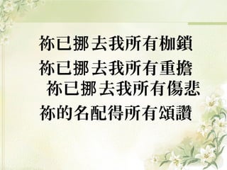 祢已 去我所有枷鎖挪
祢已 去我所有重擔挪
祢已 去我所有傷悲挪
祢的名配得所有頌讚
 