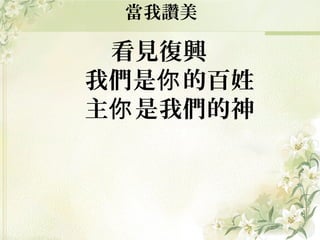 看見復興
我們是 的百姓你
主 是我們的神你
當我讚美
 