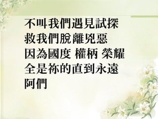 不叫我們遇見試探
救我們 離兇惡脫
因為國度 權柄 榮耀
全是祢的直到永遠
阿們
 