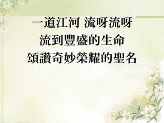 一道江河 流呀流呀
流到豐盛的生命
頌讚奇妙榮耀的聖名
 