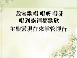 我靈歌唱 唱呀唱呀
唱到靈裡都歡欣
主聖靈現在來掌管運行
 