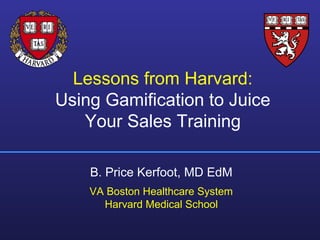Lessons from Harvard:
Using Gamification to Juice
Your Sales Training
B. Price Kerfoot, MD EdM
VA Boston Healthcare System
Harvard Medical School
 