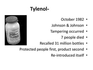 -Tylenol
•October 1982
•Johnson & Johnson
•Tampering occurred
•7 people died
•Recalled 31 million bottles
•Protected people first, product second
•Re-introduced itself
 