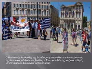 Ο Ναυτιλιακός Ακόλουθος της Ελλάδας στη Μασσαλία και ο Αντιπρόσωπος
της Κυπριακής Αδελφότητας Γαλλίας κ. Σταυρινού Γιάννης. Δεξιά οι μαθητές
μπροστά από το Δημαρχείο της Μασσαλίας.
 