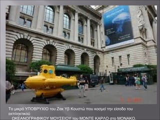 Το μικρό ΥΠΟΒΡΥΧΙΟ του Ζακ Υβ Κουστώ που κοσμεί την είσοδο του
εκπληκτικού
ΩΚΕΑΝΟΓΡΑΦΙΚΟΥ ΜΟΥΣΕΙΟΥ του ΜΟΝΤΕ ΚΑΡΛΟ στο ΜΟΝΑΚΟ.
 