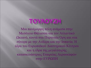 Μια πανέμορφη πόλη ανάμεσα στην
Μεσόγειο Θάλασσα και τον Ατλαντικό
Ωκεανό, κοντά στα Πυρηναία Όρη και στα
σύνορα με την Ανδόρα και την Ισπανία. Η
έδρα του Ευρωπαϊκού Διαστημικού Κέντρου
και η έδρα της μεγαλύτερης
κατασκευάστριας Εταιρείας Αεροσκαφών
στην ΕΥΡΩΠΗ
 