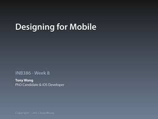INB386 - Week 8
Copyright © 2013 Tony Wang.
Designing for Mobile
Tony Wang
PhD Candidate & iOS Developer
 