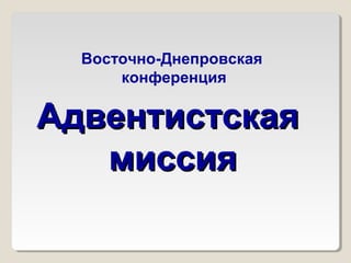 АдвентистскаяАдвентистская
миссиямиссия
Восточно-Днепровская
конференция
 