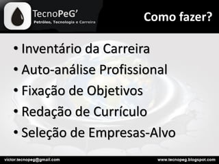 Como fazer?
• Inventário da Carreira
• Auto-análise Profissional
• Fixação de Objetivos
• Redação de Currículo
• Seleção de Empresas-Alvo
 