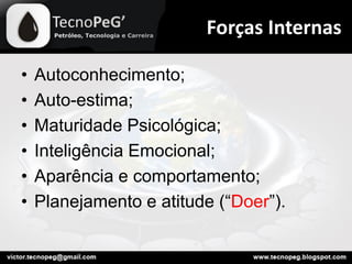 Forças Internas
• Autoconhecimento;
• Auto-estima;
• Maturidade Psicológica;
• Inteligência Emocional;
• Aparência e comportamento;
• Planejamento e atitude (“Doer”).
 