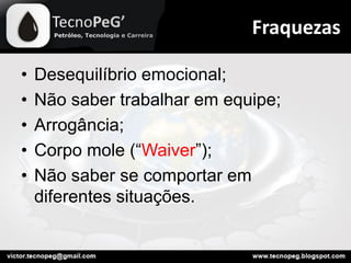 • Desequilíbrio emocional;
• Não saber trabalhar em equipe;
• Arrogância;
• Corpo mole (“Waiver”);
• Não saber se comportar em
diferentes situações.
Fraquezas
 